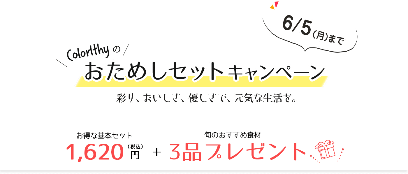Colorlthyのと試しセットキャンペーン　6月５日(月)まで　彩り、おいしさ、優しさで、元気な生活を。　お得な基本セット1,620円 + 旬のおすすめ食材3品プレンゼント